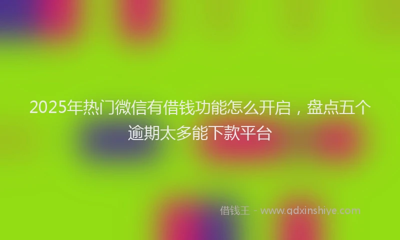 2025年热门微信有借钱功能怎么开启，盘点五个逾期太多能下款平台