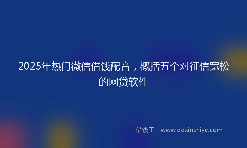 2025年热门微信借钱配音，概括五个对征信宽松的网贷软件