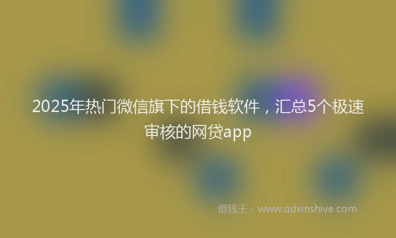 2025年热门微信旗下的借钱软件，汇总5个极速审核的网贷app