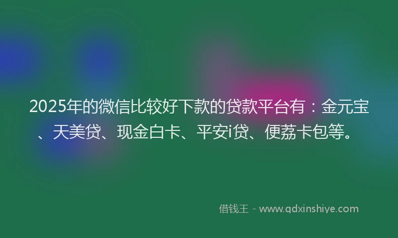 2025年的微信比较好下款的贷款平台有：金元宝、天美贷、现金白卡、平安i贷、便荔卡包等。