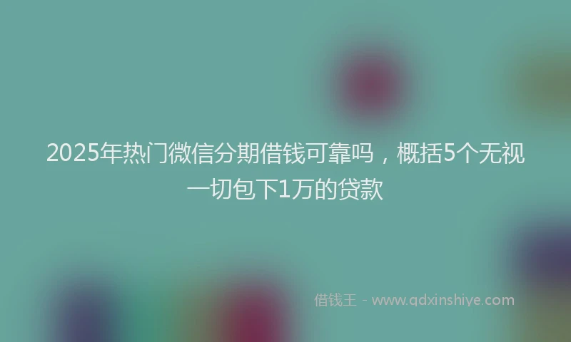 2025年热门微信分期借钱可靠吗，概括5个无视一切包下1万的贷款