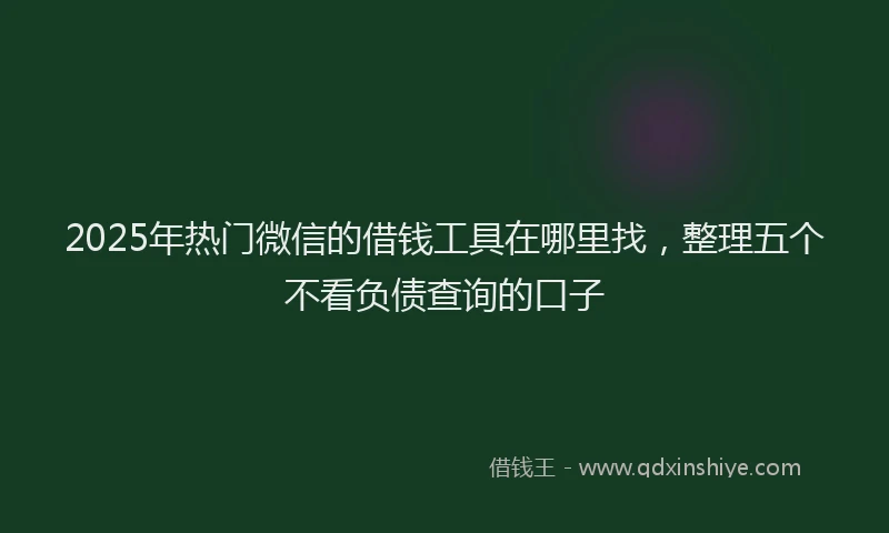 2025年热门微信的借钱工具在哪里找，整理五个不看负债查询的口子