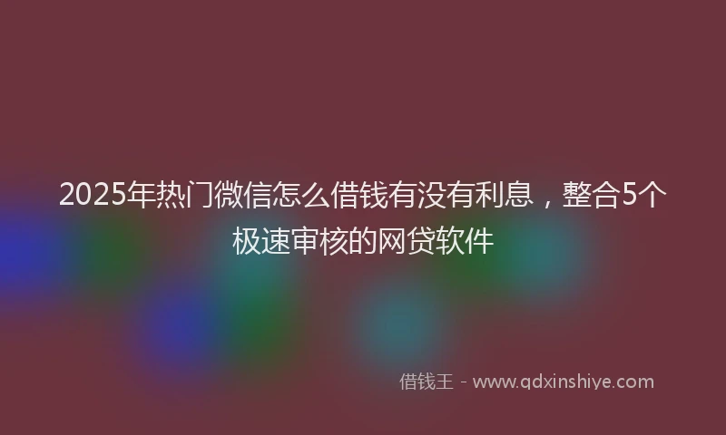 2025年热门微信怎么借钱有没有利息，整合5个极速审核的网贷软件