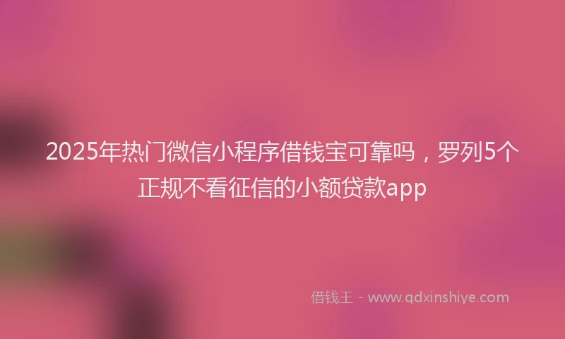 2025年热门微信小程序借钱宝可靠吗，罗列5个正规不看征信的小额贷款app