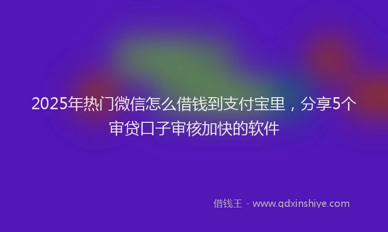 2025年热门微信怎么借钱到支付宝里，分享5个审贷口子审核加快的软件