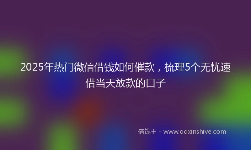 2025年热门微信借钱如何催款，梳理5个无忧速借当天放款的口子