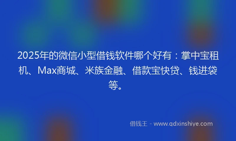 2025年的微信小型借钱软件哪个好有：掌中宝租机、Max商城、米族金融、借款宝快贷、钱进袋等。