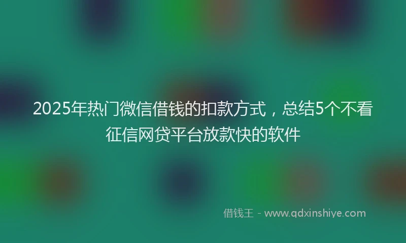 2025年热门微信借钱的扣款方式，总结5个不看征信网贷平台放款快的软件