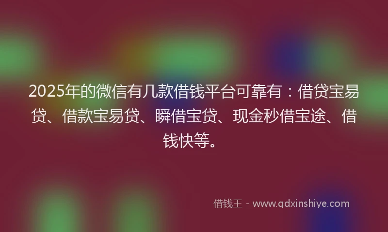 2025年的微信有几款借钱平台可靠有：借贷宝易贷、借款宝易贷、瞬借宝贷、现金秒借宝途、借钱快等。