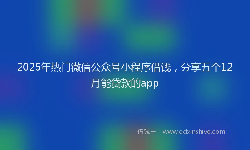 2025年热门微信公众号小程序借钱，分享五个12月能贷款的app