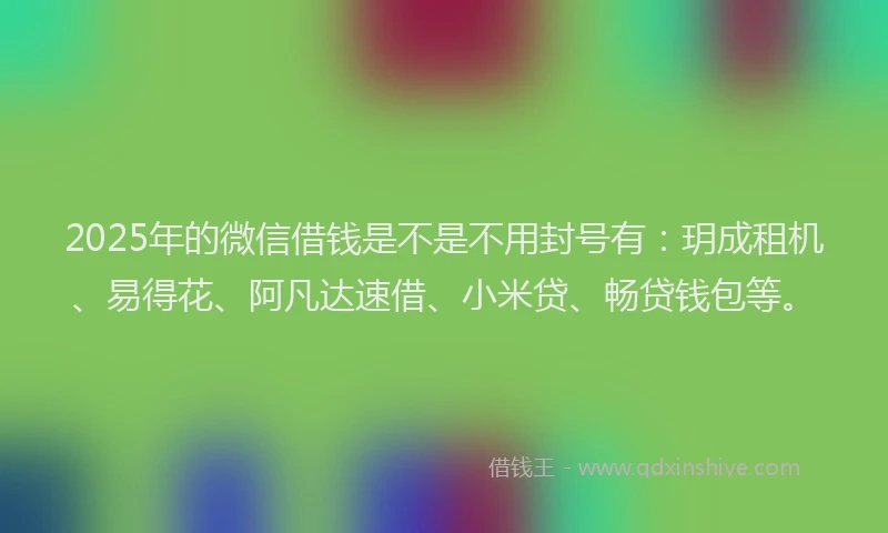 2025年的微信借钱是不是不用封号有：玥成租机、易得花、阿凡达速借、小米贷、畅贷钱包等。