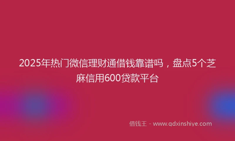 2025年热门微信理财通借钱靠谱吗，盘点5个芝麻信用600贷款平台