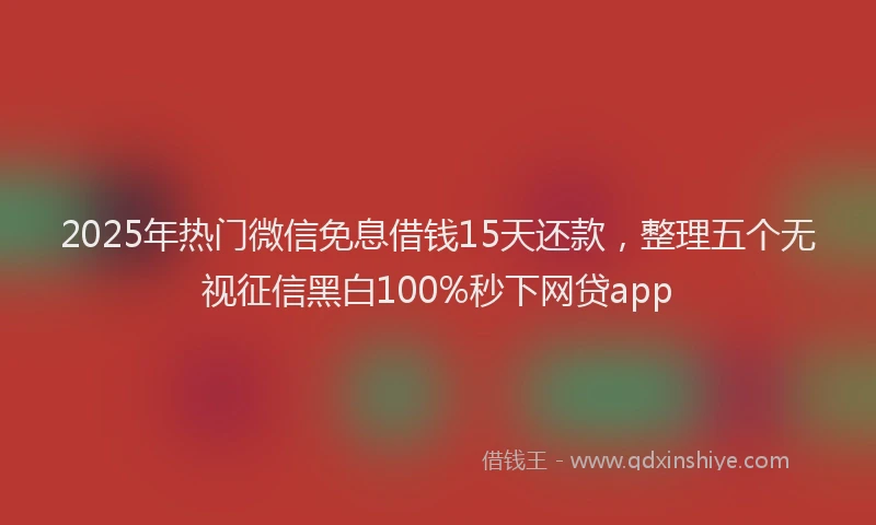 2025年热门微信免息借钱15天还款，整理五个无视征信黑白100%秒下网贷app