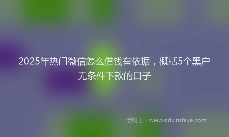 2025年热门微信怎么借钱有依据，概括5个黑户无条件下款的口子