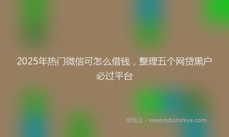2025年热门微信可怎么借钱，整理五个网贷黑户必过平台