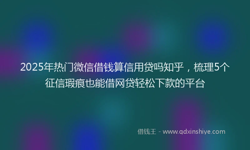 2025年热门微信借钱算信用贷吗知乎，梳理5个征信瑕疵也能借网贷轻松下款的平台