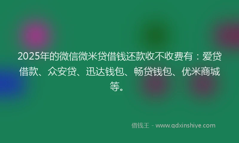 2025年的微信微米贷借钱还款收不收费有：爱贷借款、众安贷、迅达钱包、畅贷钱包、优米商城等。
