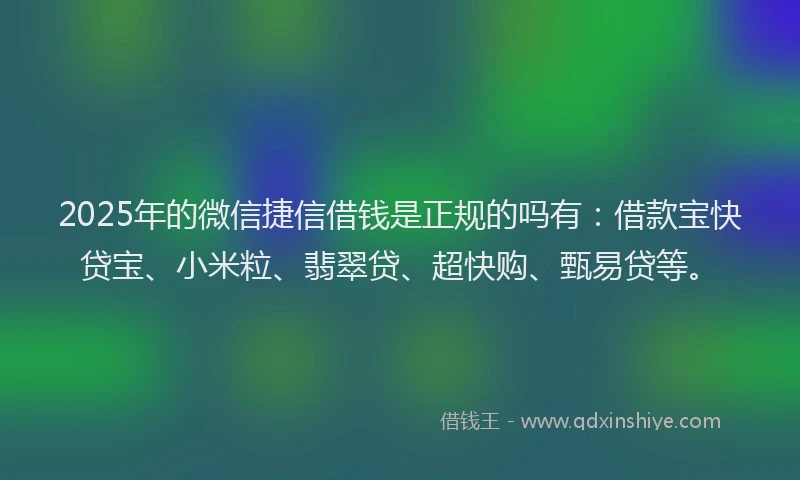 2025年的微信捷信借钱是正规的吗有：借款宝快贷宝、小米粒、翡翠贷、超快购、甄易贷等。