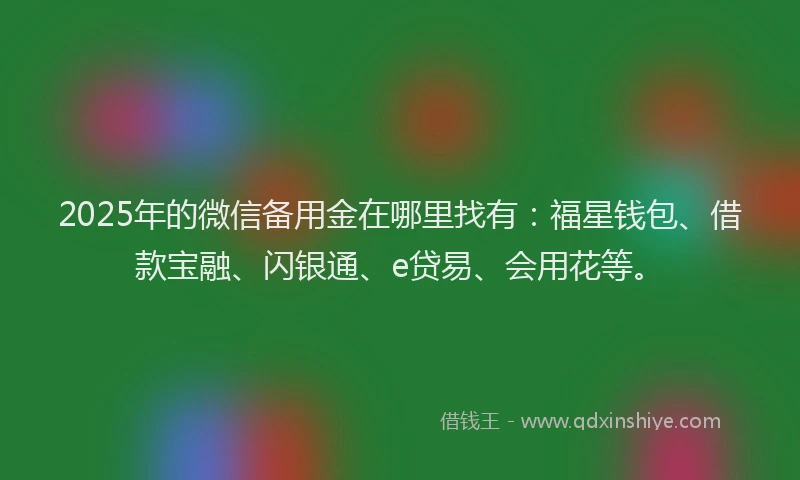 2025年的微信备用金在哪里找有：福星钱包、借款宝融、闪银通、e贷易、会用花等。