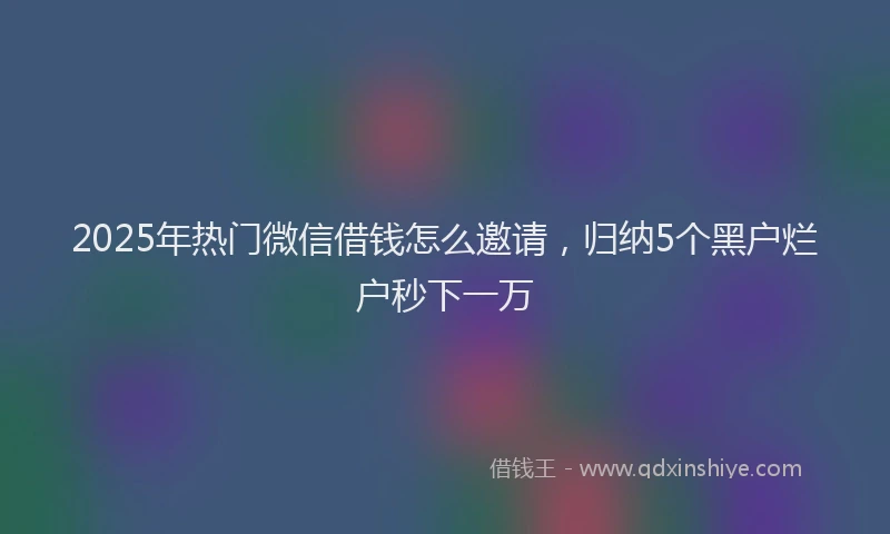 2025年热门微信借钱怎么邀请，归纳5个黑户烂户秒下一万
