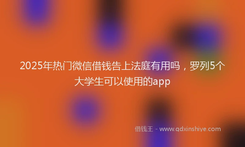 2025年热门微信借钱告上法庭有用吗，罗列5个大学生可以使用的app