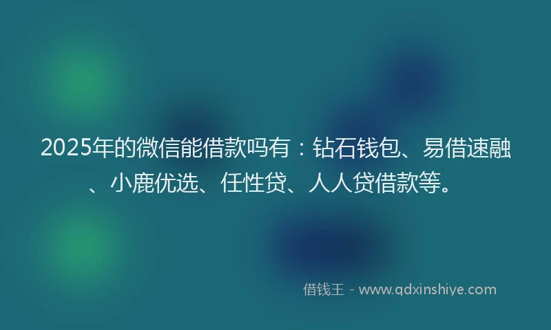 2025年的微信能借款吗有：钻石钱包、易借速融、小鹿优选、任性贷、人人贷借款等。