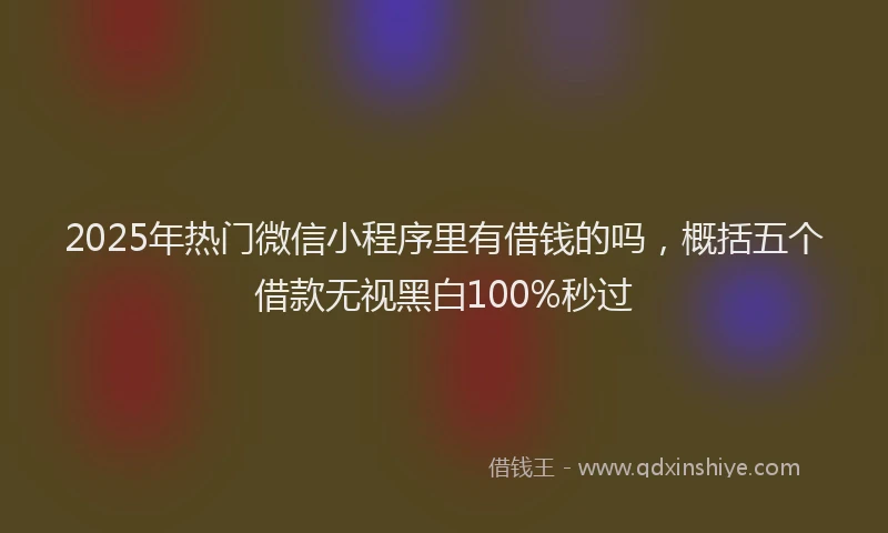 2025年热门微信小程序里有借钱的吗，概括五个借款无视黑白100%秒过