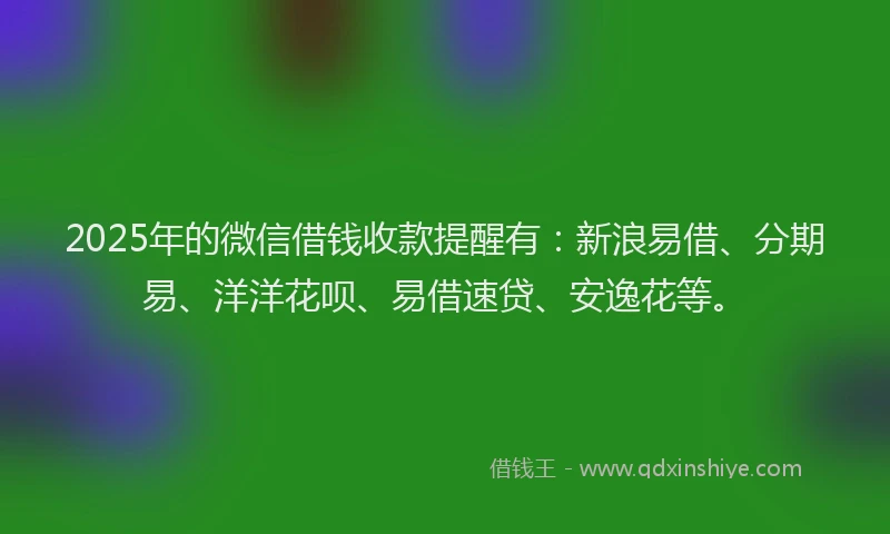 2025年的微信借钱收款提醒有：新浪易借、分期易、洋洋花呗、易借速贷、安逸花等。