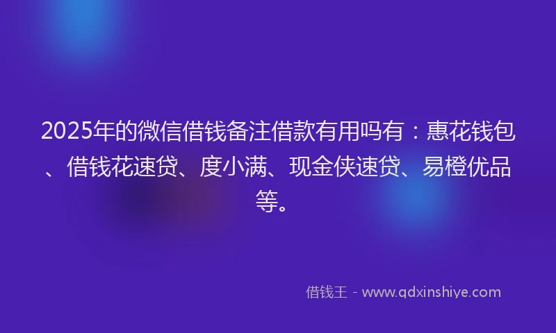 2025年的微信借钱备注借款有用吗有：惠花钱包、借钱花速贷、度小满、现金侠速贷、易橙优品等。