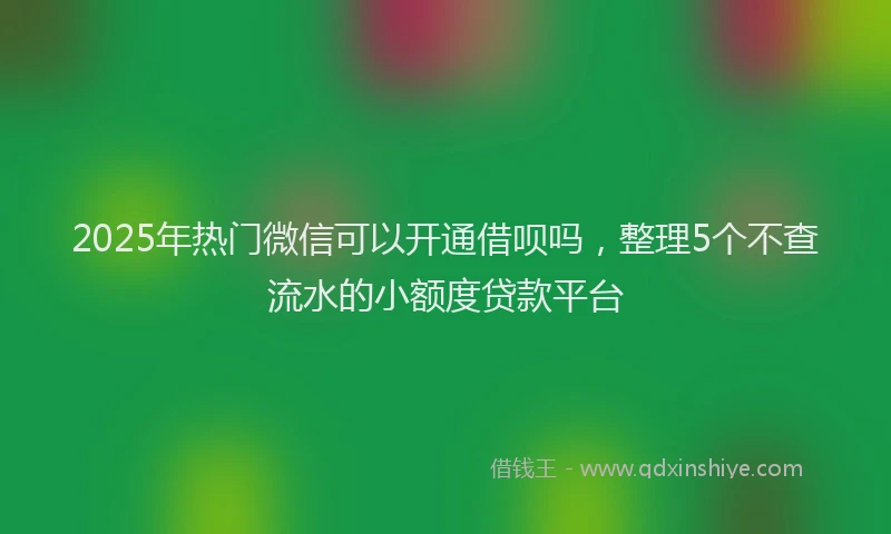 2025年热门微信可以开通借呗吗，整理5个不查流水的小额度贷款平台