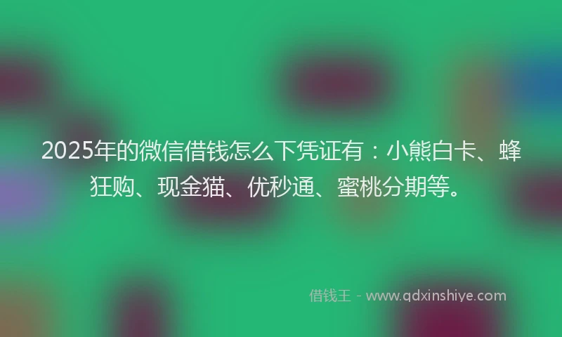2025年的微信借钱怎么下凭证有：小熊白卡、蜂狂购、现金猫、优秒通、蜜桃分期等。