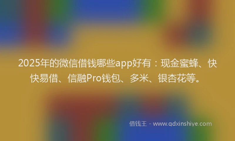 2025年的微信借钱哪些app好有：现金蜜蜂、快快易借、信融Pro钱包、多米、银杏花等。