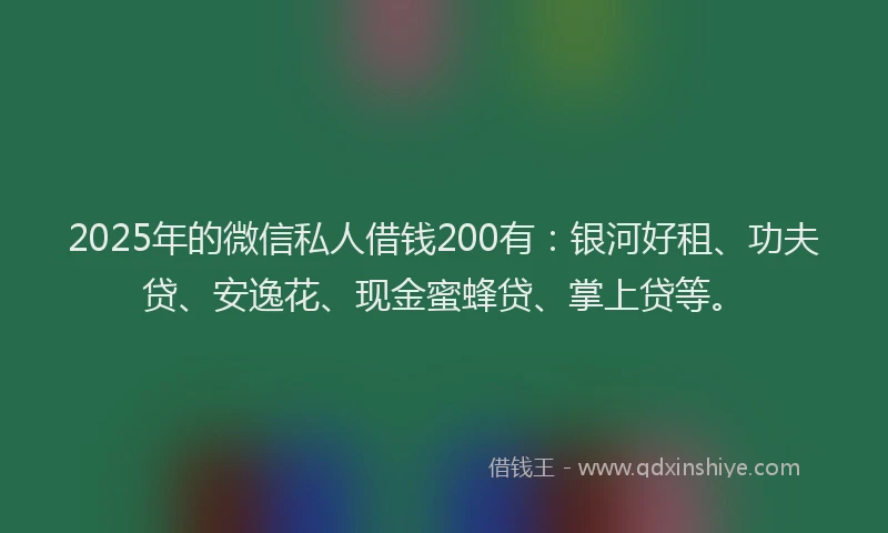 2025年的微信私人借钱200有：银河好租、功夫贷、安逸花、现金蜜蜂贷、掌上贷等。