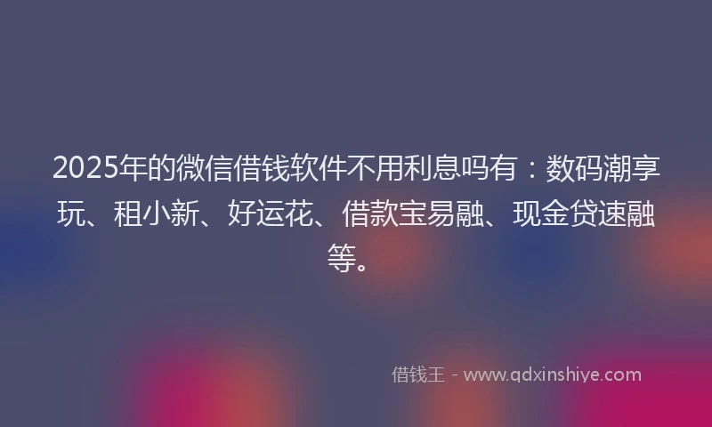 2025年的微信借钱软件不用利息吗有：数码潮享玩、租小新、好运花、借款宝易融、现金贷速融等。