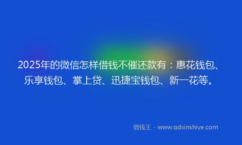 2025年的微信怎样借钱不催还款有：惠花钱包、乐享钱包、掌上贷、迅捷宝钱包、新一花等。