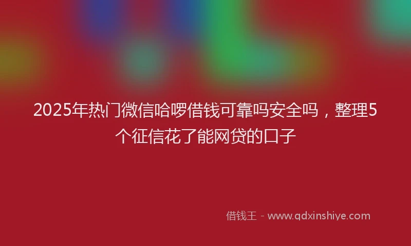 2025年热门微信哈啰借钱可靠吗安全吗，整理5个征信花了能网贷的口子