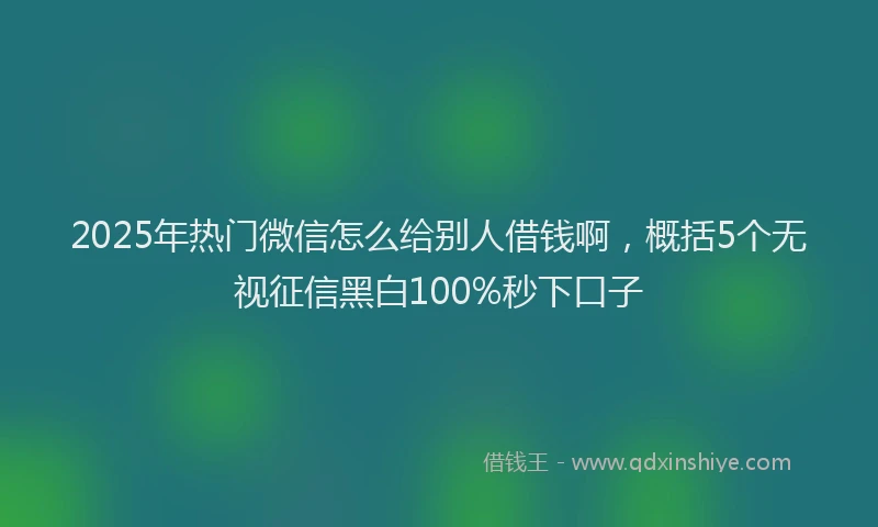 2025年热门微信怎么给别人借钱啊，概括5个无视征信黑白100%秒下口子