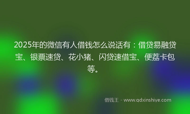 2025年的微信有人借钱怎么说话有：借贷易融贷宝、银票速贷、花小猪、闪贷速借宝、便荔卡包等。