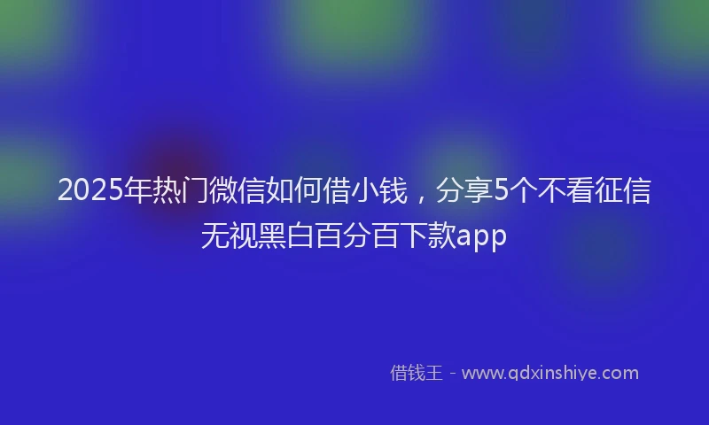 2025年热门微信如何借小钱，分享5个不看征信无视黑白百分百下款app