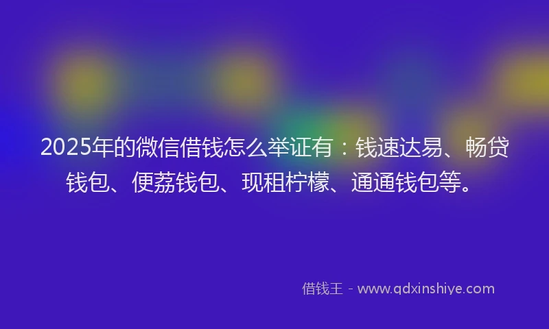 2025年的微信借钱怎么举证有：钱速达易、畅贷钱包、便荔钱包、现租柠檬、通通钱包等。
