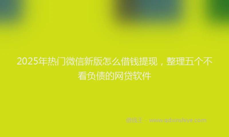 2025年热门微信新版怎么借钱提现，整理五个不看负债的网贷软件
