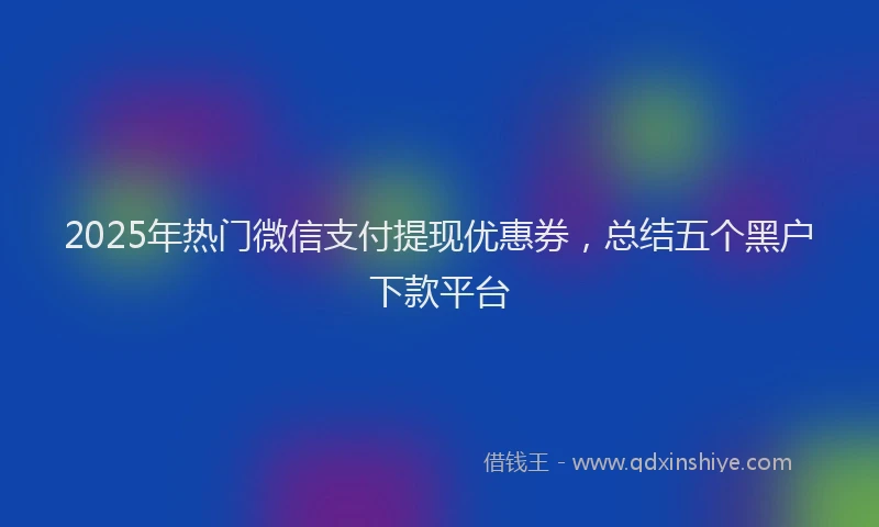 2025年热门微信支付提现优惠券，总结五个黑户下款平台