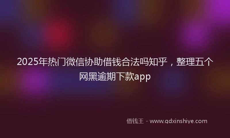 2025年热门微信协助借钱合法吗知乎，整理五个网黑逾期下款app