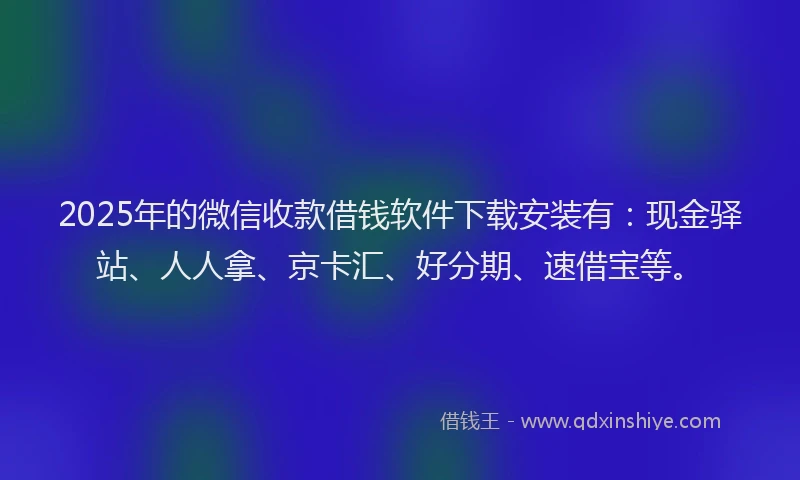 2025年的微信收款借钱软件下载安装有：现金驿站、人人拿、京卡汇、好分期、速借宝等。