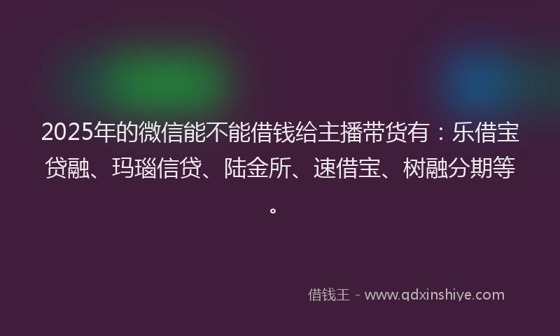 2025年的微信能不能借钱给主播带货有：乐借宝贷融、玛瑙信贷、陆金所、速借宝、树融分期等。