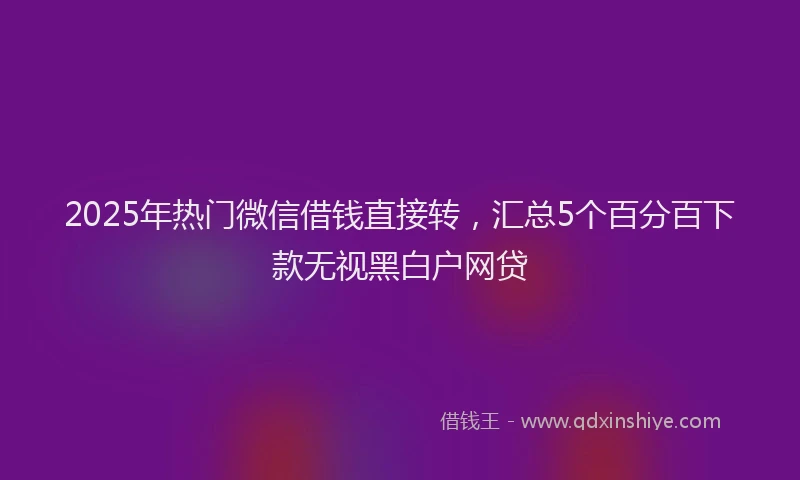 2025年热门微信借钱直接转，汇总5个百分百下款无视黑白户网贷