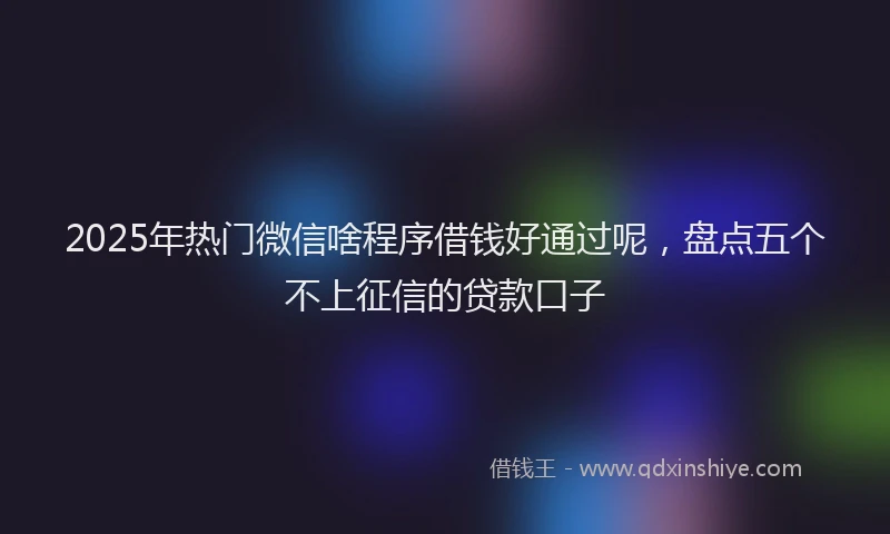 2025年热门微信啥程序借钱好通过呢，盘点五个不上征信的贷款口子
