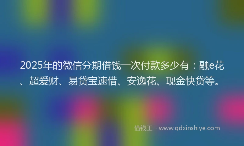 2025年的微信分期借钱一次付款多少有：融e花、超爱财、易贷宝速借、安逸花、现金快贷等。