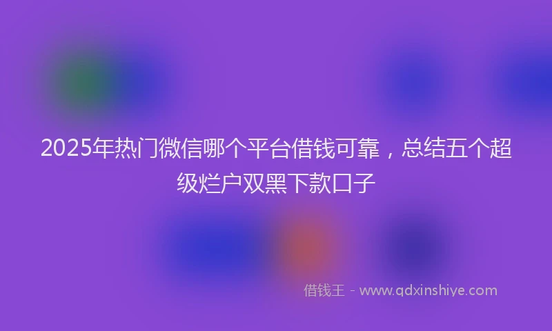 2025年热门微信哪个平台借钱可靠，总结五个超级烂户双黑下款口子