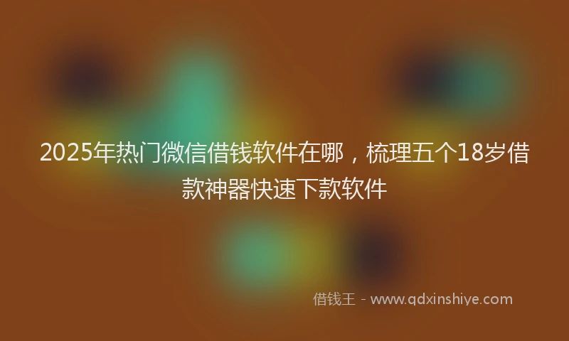 2025年热门微信借钱软件在哪，梳理五个18岁借款神器快速下款软件